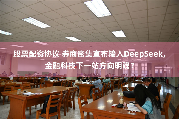 股票配资协议 券商密集宣布接入DeepSeek，金融科技下一站方向明确？