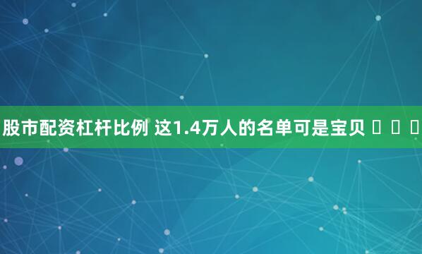 股市配资杠杆比例 这1.4万人的名单可是宝贝 ​​​