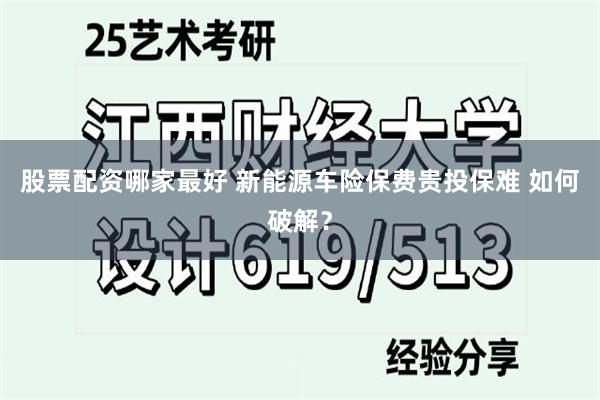 股票配资哪家最好 新能源车险保费贵投保难 如何破解？