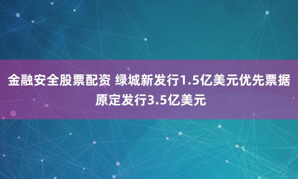 金融安全股票配资 绿城新发行1.5亿美元优先票据 原定发行3.5亿美元