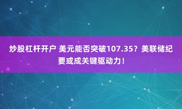 炒股杠杆开户 美元能否突破107.35？美联储纪要或成关键驱动力！