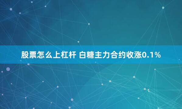 股票怎么上杠杆 白糖主力合约收涨0.1%