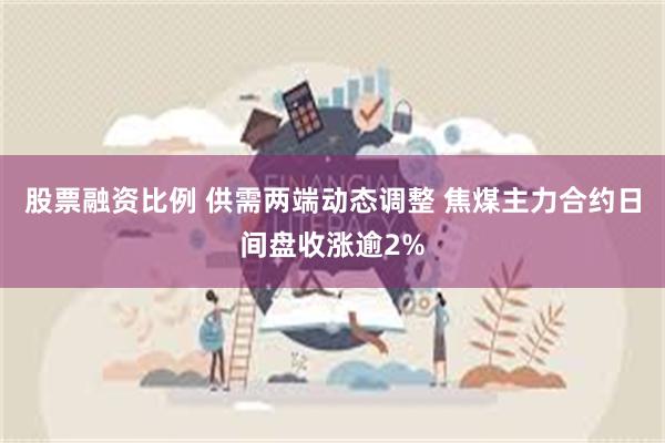 股票融资比例 供需两端动态调整 焦煤主力合约日间盘收涨逾2%