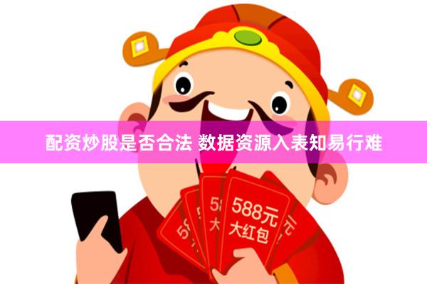 配资炒股是否合法 数据资源入表知易行难