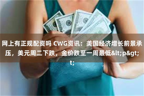 网上有正规配资吗 CWG资讯：美国经济增长前景承压，美元周二下跌，金价跌至一周最低<p>