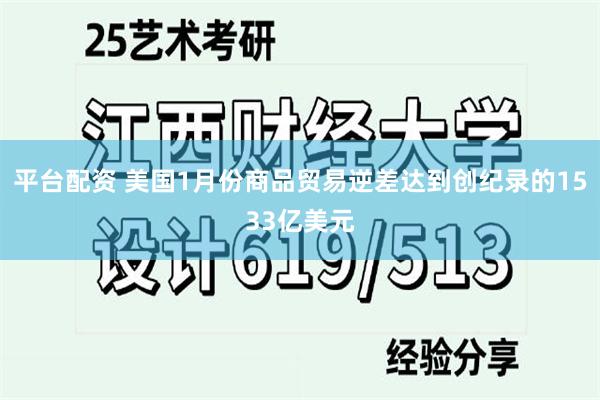 平台配资 美国1月份商品贸易逆差达到创纪录的1533亿美元