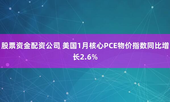 股票资金配资公司 美国1月核心PCE物价指数同比增长2.6%