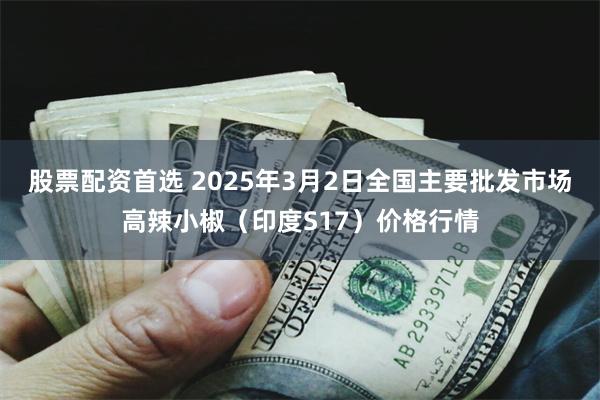 股票配资首选 2025年3月2日全国主要批发市场高辣小椒（印度S17）价格行情