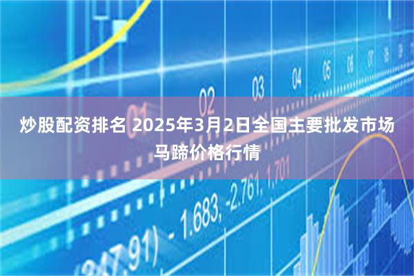 炒股配资排名 2025年3月2日全国主要批发市场马蹄价格行情