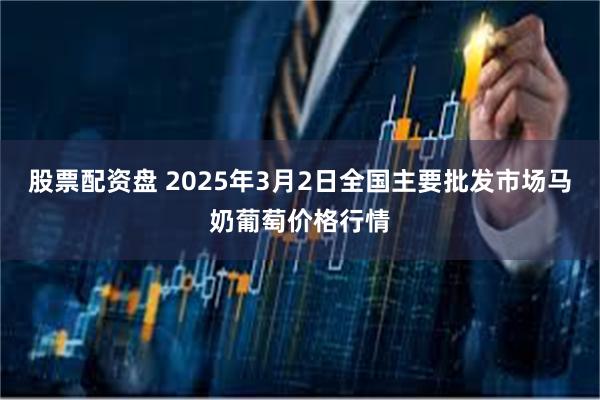 股票配资盘 2025年3月2日全国主要批发市场马奶葡萄价格行情