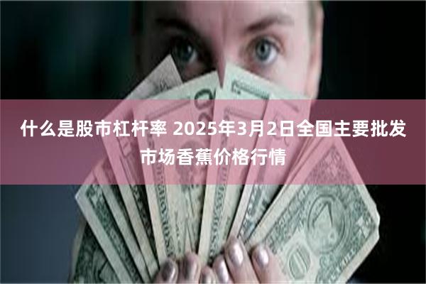 什么是股市杠杆率 2025年3月2日全国主要批发市场香蕉价格行情