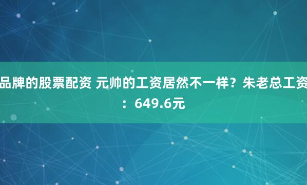 品牌的股票配资 元帅的工资居然不一样？朱老总工资：649.6元