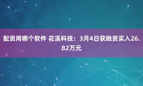 配资用哪个软件 花溪科技：3月4日获融资买入26.82万元