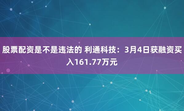 股票配资是不是违法的 利通科技：3月4日获融资买入161.77万元