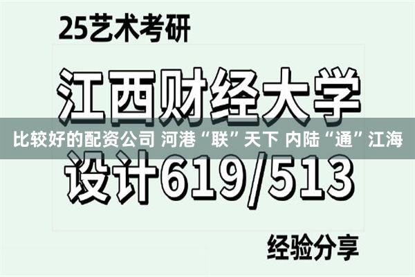 比较好的配资公司 河港“联”天下 内陆“通”江海