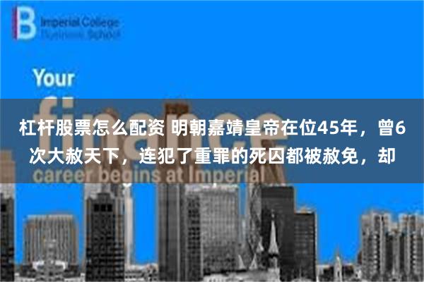 杠杆股票怎么配资 明朝嘉靖皇帝在位45年，曾6次大赦天下，连犯了重罪的死囚都被赦免，却