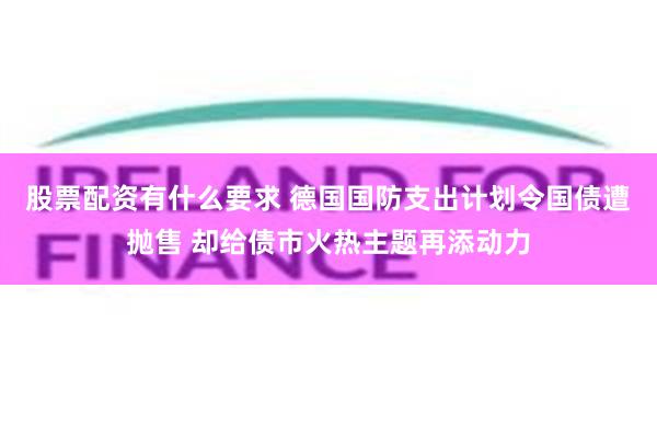 股票配资有什么要求 德国国防支出计划令国债遭抛售 却给债市火热主题再添动力