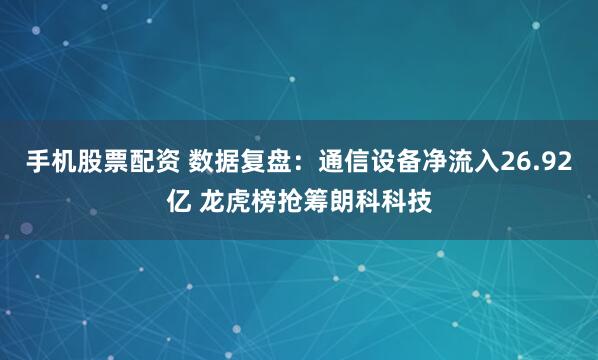 手机股票配资 数据复盘：通信设备净流入26.92亿 龙虎榜抢筹朗科科技