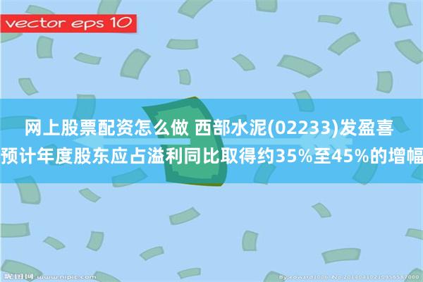 网上股票配资怎么做 西部水泥(02233)发盈喜 预计年度股东应占溢利同比取得约35%至45%的增幅