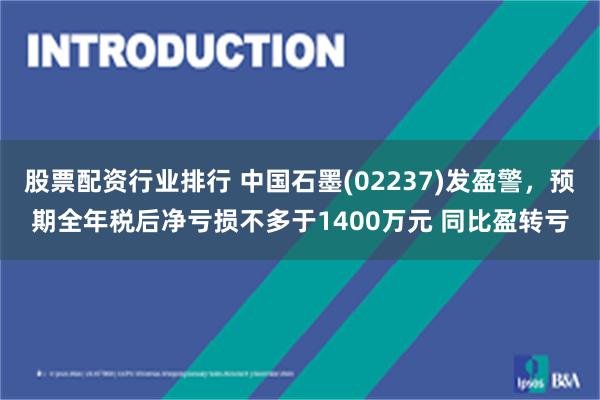 股票配资行业排行 中国石墨(02237)发盈警，预期全年税后净亏损不多于1400万元 同比盈转亏