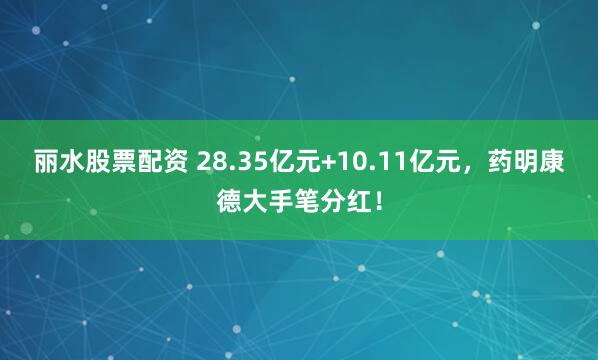 丽水股票配资 28.35亿元+10.11亿元，药明康德大手笔分红！