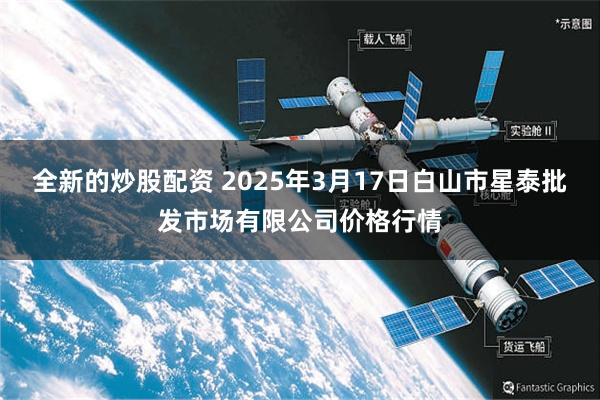 全新的炒股配资 2025年3月17日白山市星泰批发市场有限公司价格行情