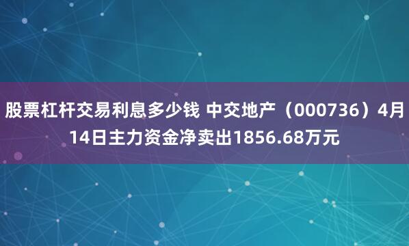 股票杠杆交易利息多少钱 中交地产（000736）4月14日主力资金净卖出1856.68万元