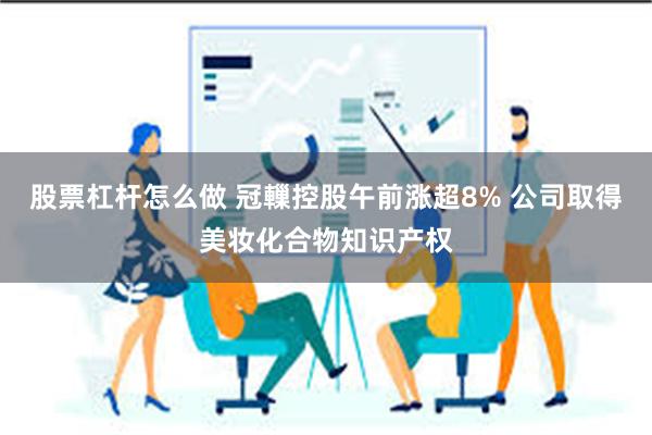 股票杠杆怎么做 冠轈控股午前涨超8% 公司取得美妆化合物知识产权
