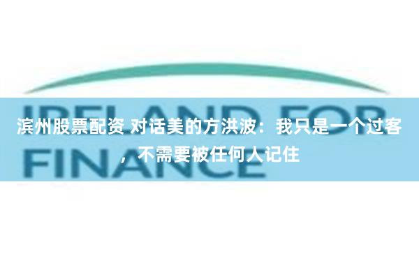 滨州股票配资 对话美的方洪波：我只是一个过客，不需要被任何人记住