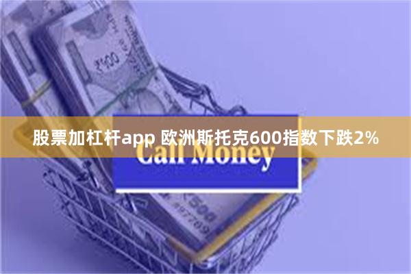 股票加杠杆app 欧洲斯托克600指数下跌2%