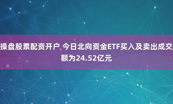 操盘股票配资开户 今日北向资金ETF买入及卖出成交额为24.52亿元