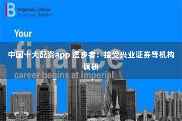 中国十大配资app 漫步者：接受兴业证券等机构调研