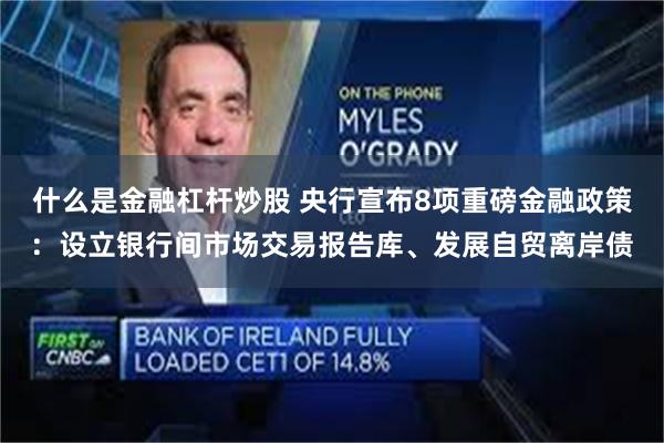 什么是金融杠杆炒股 央行宣布8项重磅金融政策：设立银行间市场交易报告库、发展自贸离岸债