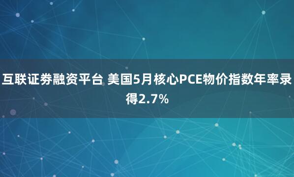 互联证劵融资平台 美国5月核心PCE物价指数年率录得2.7%