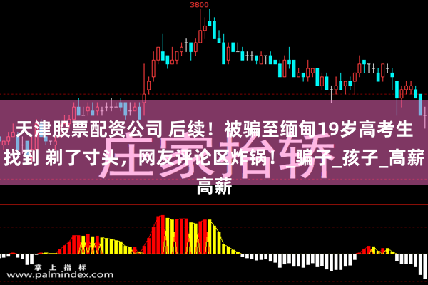 天津股票配资公司 后续！被骗至缅甸19岁高考生找到 剃了寸头，网友评论区炸锅！_骗子_孩子_高薪