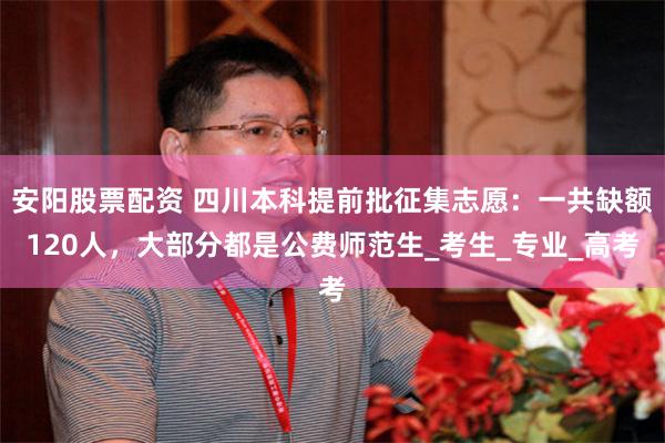 安阳股票配资 四川本科提前批征集志愿：一共缺额120人，大部分都是公费师范生_考生_专业_高考