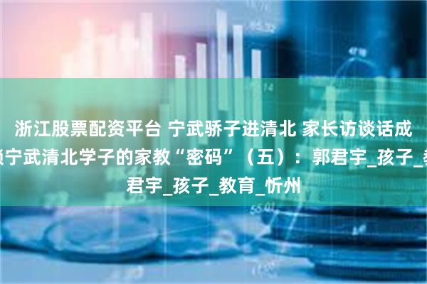 浙江股票配资平台 宁武骄子进清北 家长访谈话成才——解锁宁武清北学子的家教“密码”（五）：郭君宇_孩子_教育_忻州