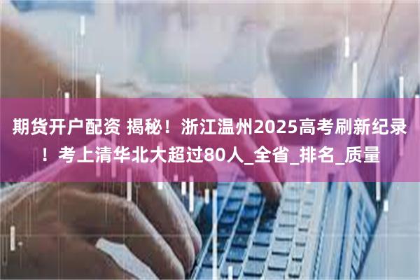 期货开户配资 揭秘！浙江温州2025高考刷新纪录！考上清华北大超过80人_全省_排名_质量
