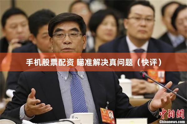 手机股票配资 瞄准解决真问题（快评）
