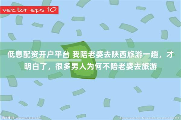 低息配资开户平台 我陪老婆去陕西旅游一趟,才明白了,很多男人为何不陪老婆去旅游