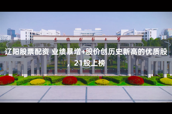 辽阳股票配资 业绩暴增+股价创历史新高的优质股,21股上榜