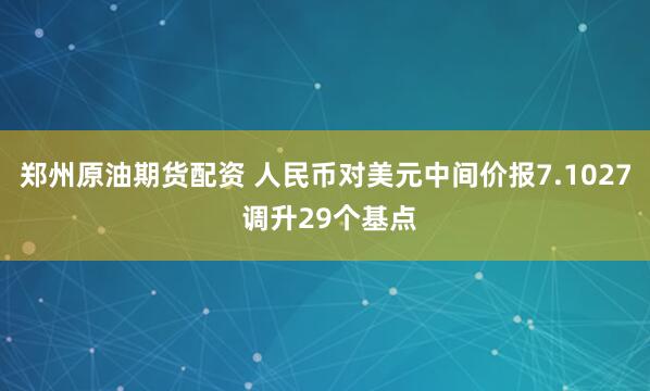 郑州原油期货配资 人民币对美元中间价报7.1027 调升29个基点