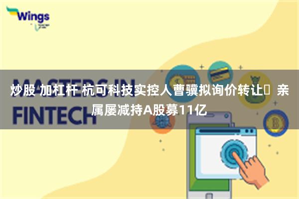 炒股 加杠杆 杭可科技实控人曹骥拟询价转让 亲属屡减持A股募11亿