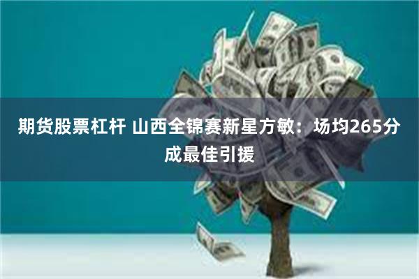 期货股票杠杆 山西全锦赛新星方敏:场均265分成最佳引援